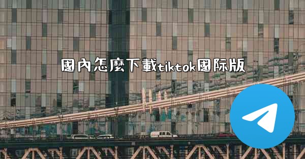 國內怎麼下載tiktok國际版