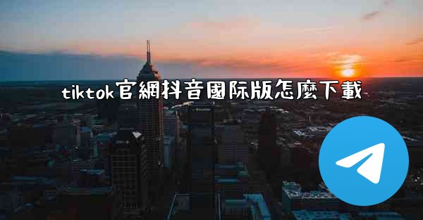 tiktok官網抖音國际版怎麼下載