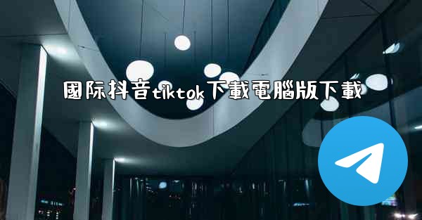 國际抖音tiktok下載電腦版下載