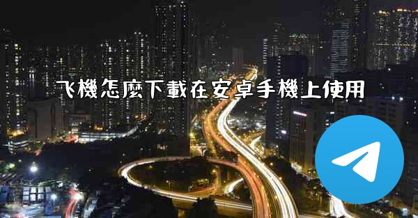 <b>飞機怎麼下載在安卓手機上使用</b>