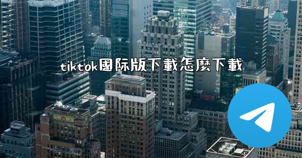 <b>tiktok國际版下載怎麼下載</b>