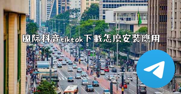 國际抖音tiktok下載怎麼安裝應用