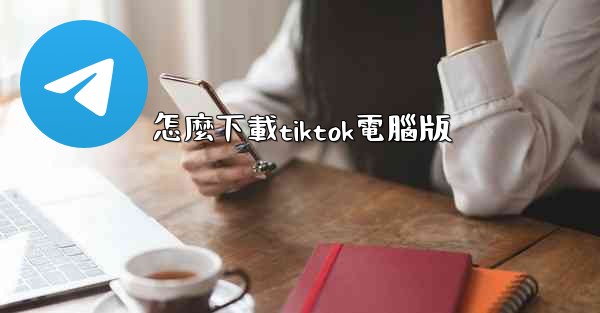 怎麼下載tiktok電腦版