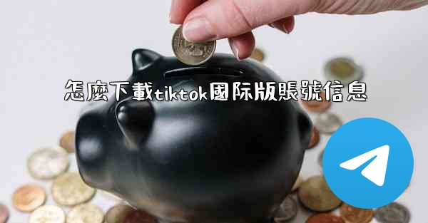 怎麼下載tiktok國际版賬號信息