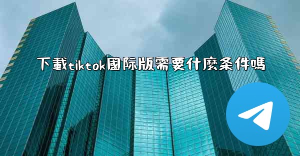 下載tiktok國际版需要什麼条件嗎