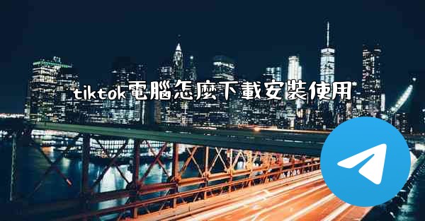 tiktok電腦怎麼下載安裝使用