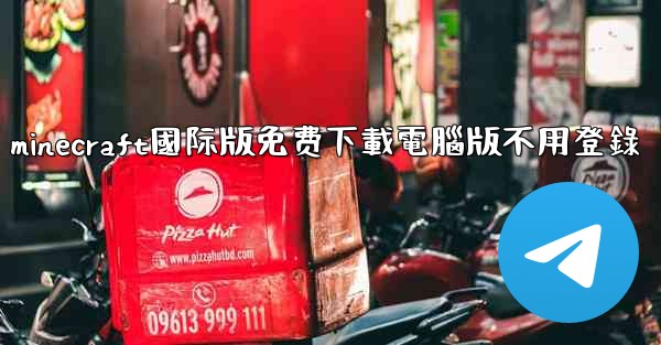 minecraft國际版免费下載電腦版不用登錄