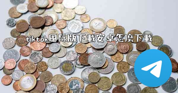 tiktok國际版下載安卓怎麼下載