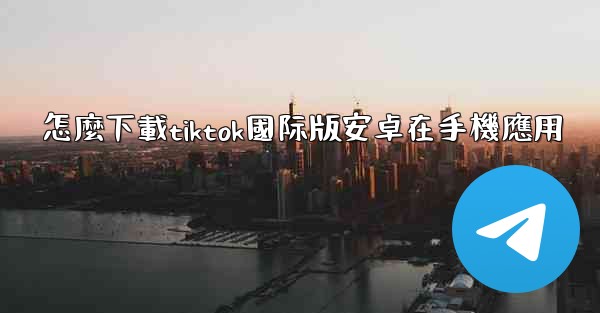 怎麼下載tiktok國际版安卓在手機應用