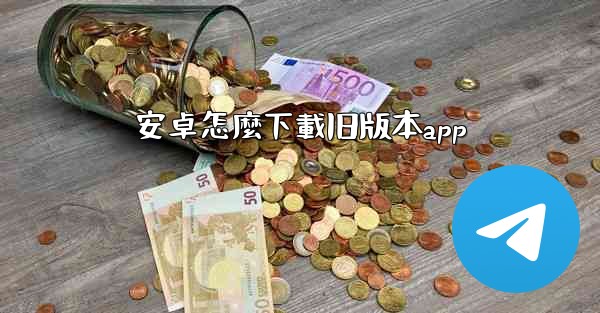 <b>安卓怎麼下載旧版本app</b>