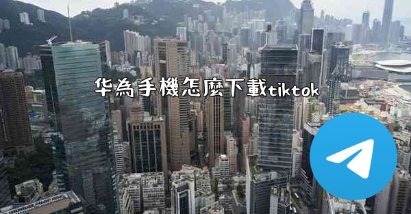 华為手機怎麼下載tiktok