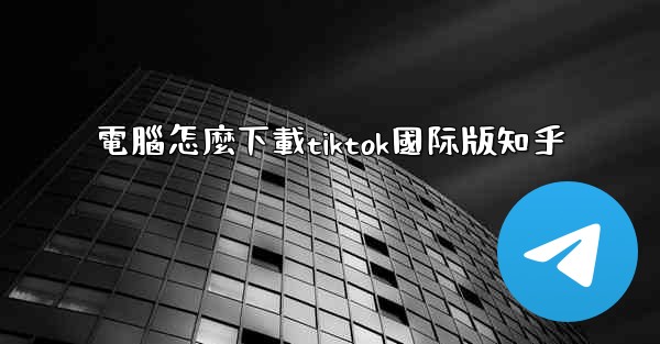 電腦怎麼下載tiktok國际版知乎