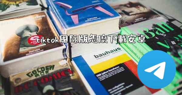 tiktok國际版怎麼下載安卓