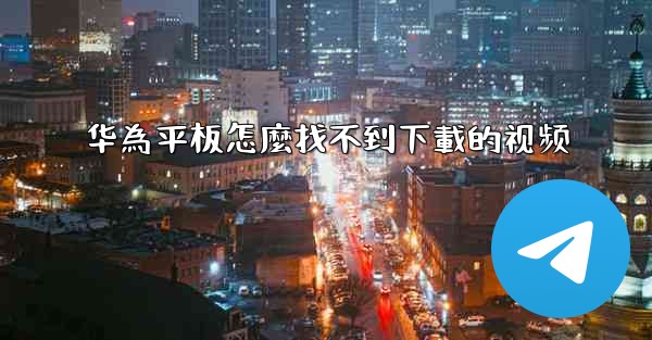 <b>华為平板怎麼找不到下載的视频</b>