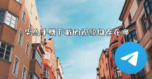 华為手機下載的视频儲存在哪