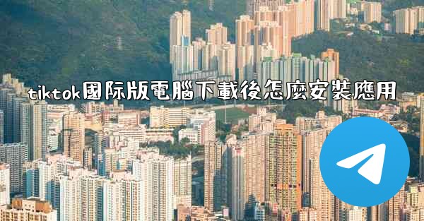 tiktok國际版電腦下載後怎麼安裝應用