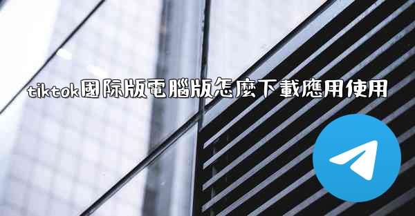 tiktok國际版電腦版怎麼下載應用使用