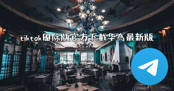 tiktok國际版官方下載华為最新版