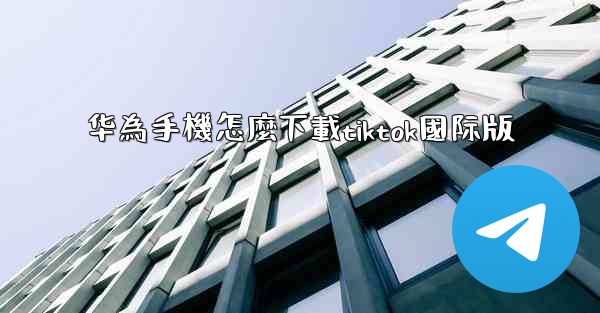 <b>华為手機怎麼下載tiktok國际版</b>