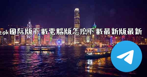 tiktok國际版下載電腦版怎麼下載最新版最新