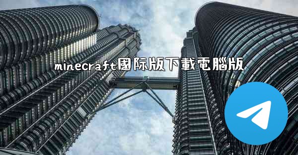 <b>minecraft國际版下載電腦版</b>