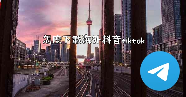 <b>怎麼下載海外抖音tiktok</b>
