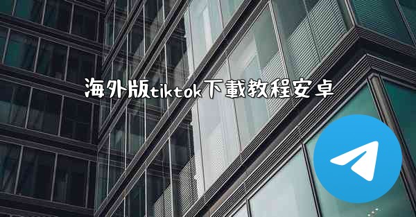 <b>海外版tiktok下載教程安卓</b>