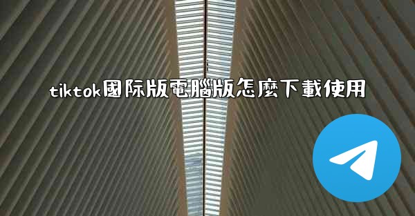 tiktok國际版電腦版怎麼下載使用