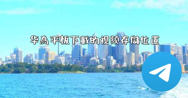 <b>华為平板下載的视频存儲位置</b>