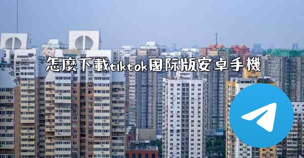 怎麼下載tiktok國际版安卓手機