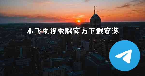 小飞電视電腦官方下載安裝