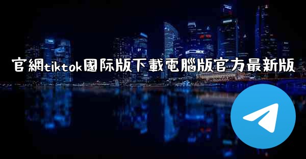官網tiktok國际版下載電腦版官方最新版
