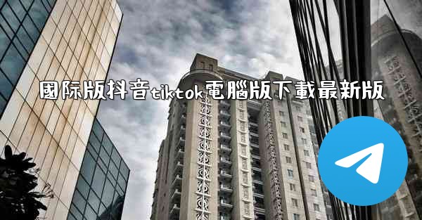 國际版抖音tiktok電腦版下載最新版