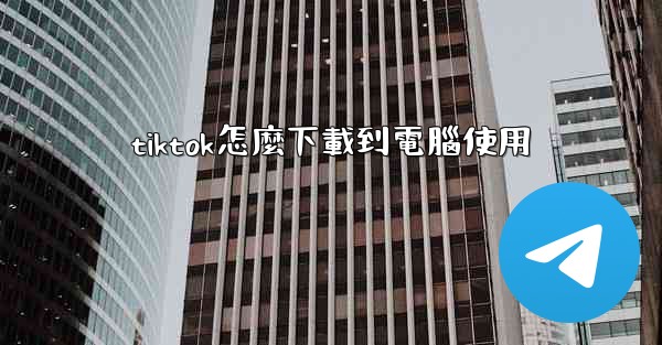 tiktok怎麼下載到電腦使用