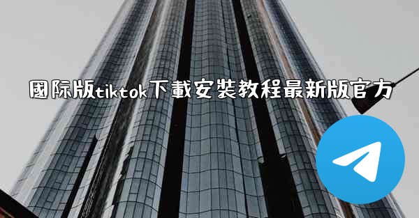 國际版tiktok下載安裝教程最新版官方