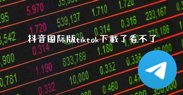 <b>抖音國际版tiktok下載了看不了</b>