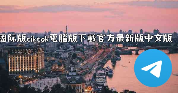 <b>國际版tiktok電腦版下載官方最新版中文版</b>