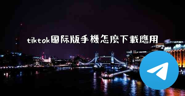 tiktok國际版手機怎麼下載應用