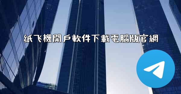 纸飞機開戶軟件下載電腦版官網