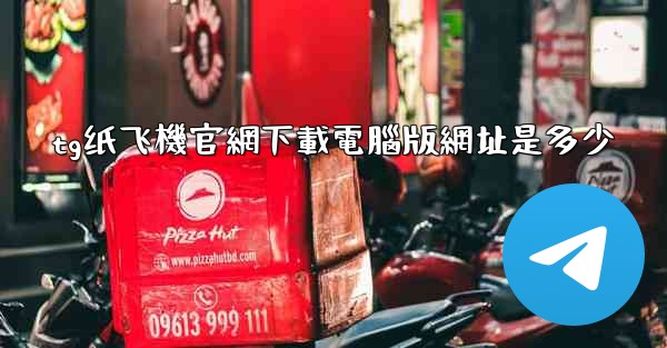 <b>tg纸飞機官網下載電腦版網址是多少</b>