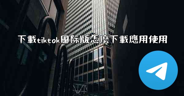 下載tiktok國际版怎麼下載應用使用
