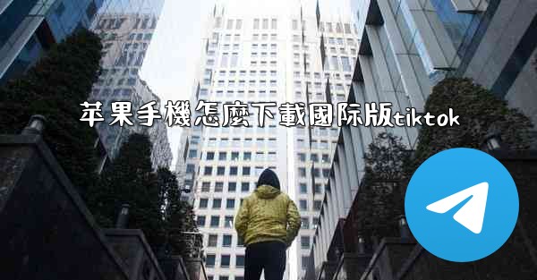 <b>苹果手機怎麼下載國际版tiktok</b>