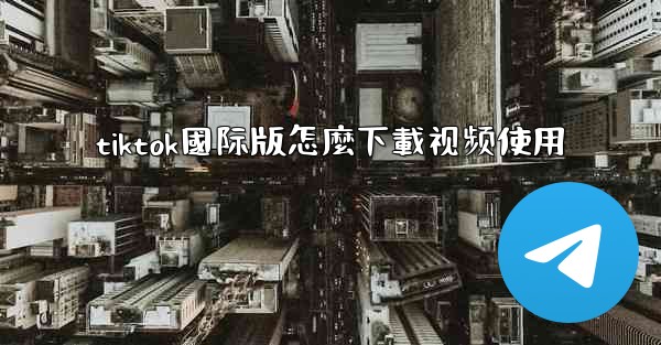 tiktok國际版怎麼下載视频使用