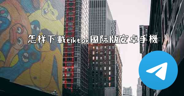 怎样下載tiktok國际版安卓手機