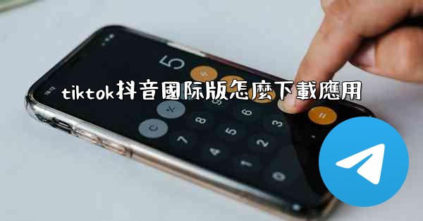 tiktok抖音國际版怎麼下載應用