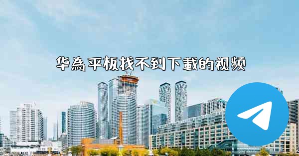 <b>华為平板找不到下載的视频</b>