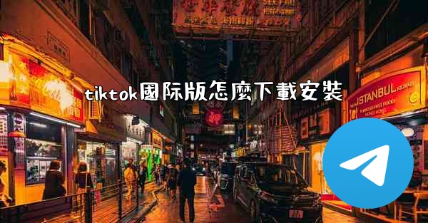tiktok國际版怎麼下載安裝