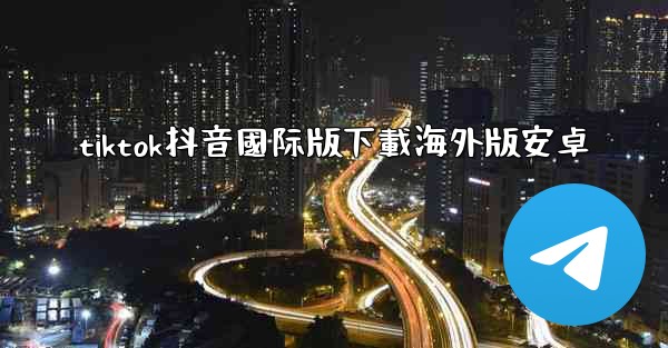 tiktok抖音國际版下載海外版安卓