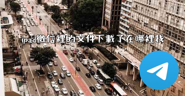 ipad微信裡的文件下載了在哪裡找