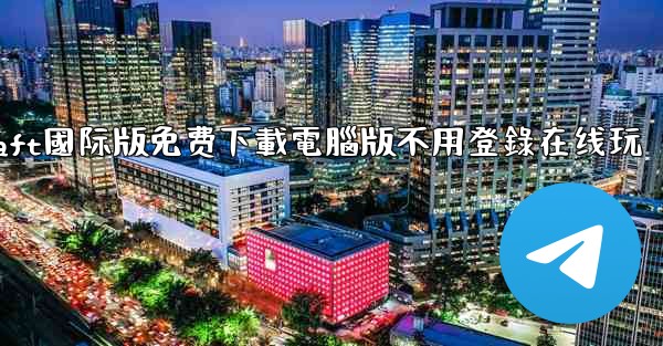 <b>minecraft國际版免费下載電腦版不用登錄在线玩</b>